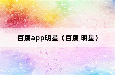 百度app明星（百度 明星）